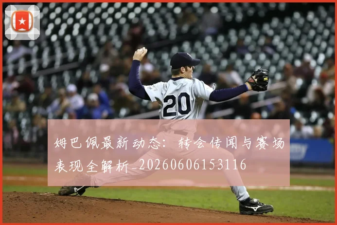 姆巴佩最新动态：转会传闻与赛场表现全解析_20260606153116