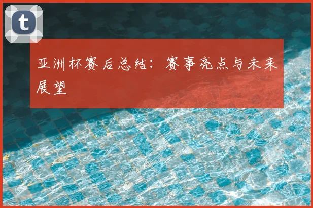 亚洲杯赛后总结：赛事亮点与未来展望
