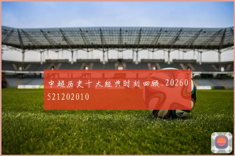 中超历史十大经典时刻回顾_20260521202010