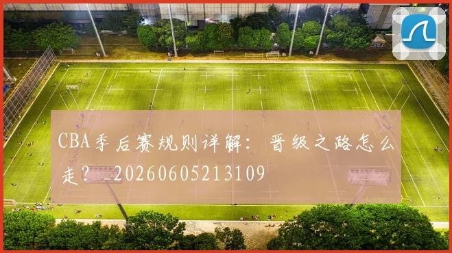 CBA季后赛规则详解：晋级之路怎么走？_20260605213109