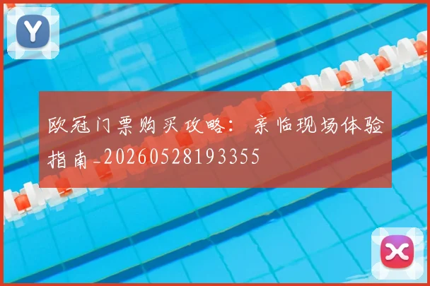 欧冠门票购买攻略：亲临现场体验指南_20260528193355