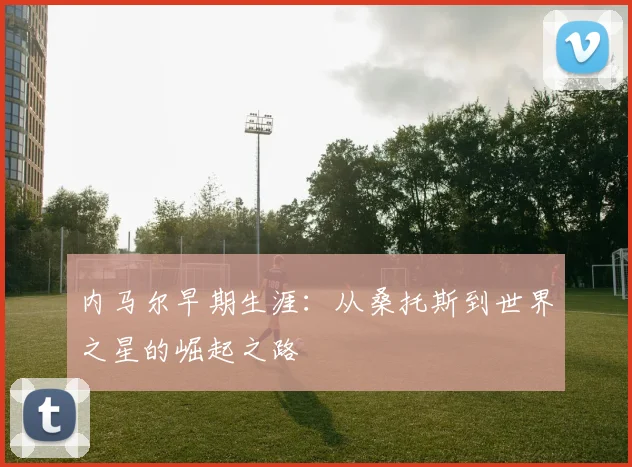 内马尔早期生涯：从桑托斯到世界之星的崛起之路