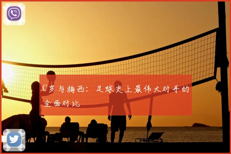 C罗与梅西：足球史上最伟大对手的全面对比
