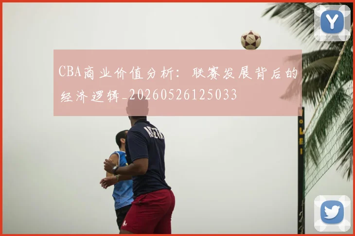 CBA商业价值分析：联赛发展背后的经济逻辑_20260526125033