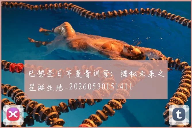巴黎圣日耳曼青训营：揭秘未来之星诞生地_20260530151411