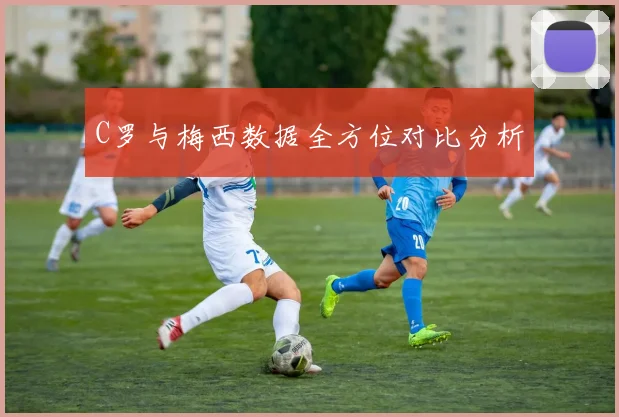 C罗与梅西数据全方位对比分析