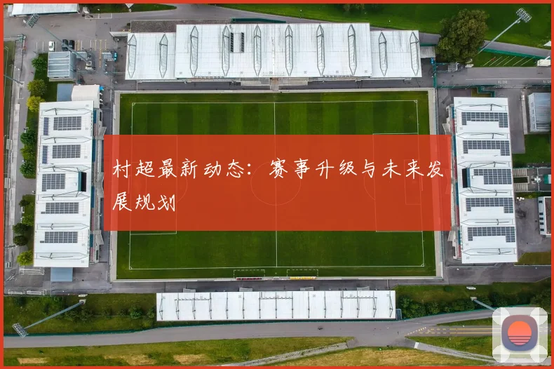 村超最新动态：赛事升级与未来发展规划