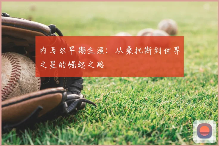 内马尔早期生涯：从桑托斯到世界之星的崛起之路