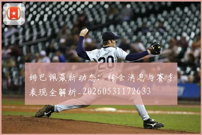 姆巴佩最新动态：转会消息与赛季表现全解析_20260531172633