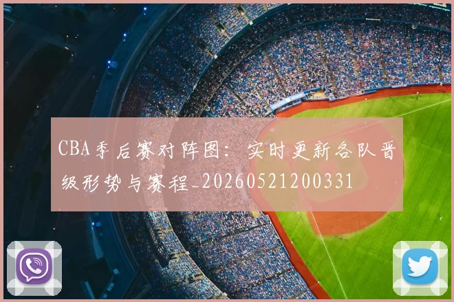 CBA季后赛对阵图：实时更新各队晋级形势与赛程_20260521200331
