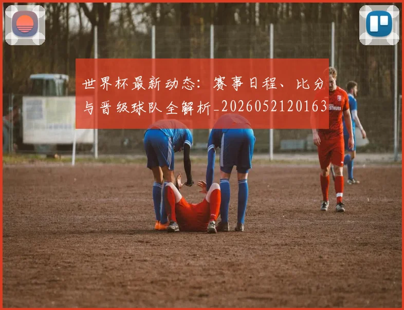 世界杯最新动态：赛事日程、比分与晋级球队全解析_20260521201630