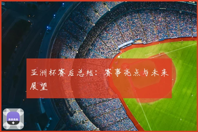 亚洲杯赛后总结：赛事亮点与未来展望