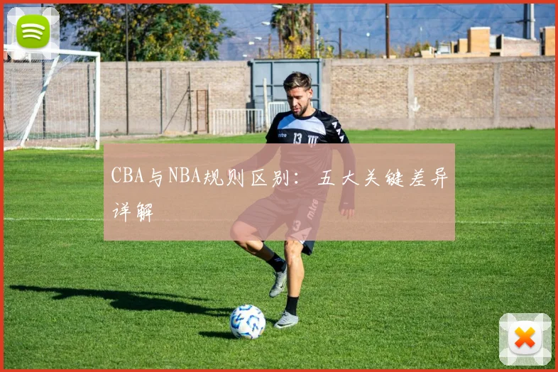 CBA与NBA规则区别：五大关键差异详解