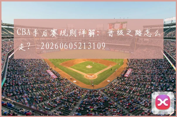 CBA季后赛规则详解：晋级之路怎么走？_20260605213109