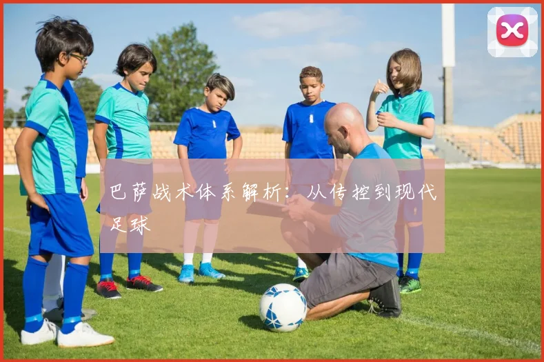 巴萨战术体系解析：从传控到现代足球