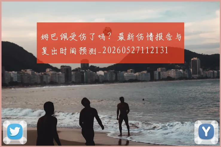 姆巴佩受伤了吗？最新伤情报告与复出时间预测_20260527112131