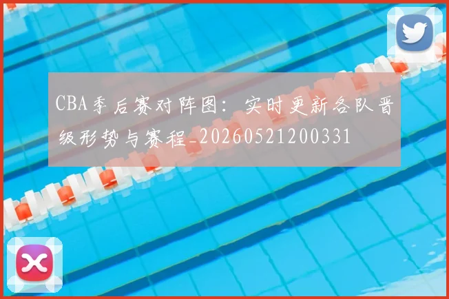 CBA季后赛对阵图：实时更新各队晋级形势与赛程_20260521200331