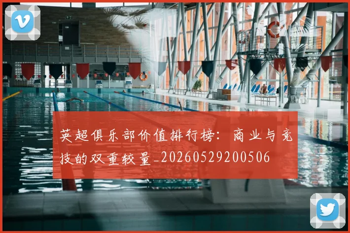 英超俱乐部价值排行榜：商业与竞技的双重较量_20260529200506