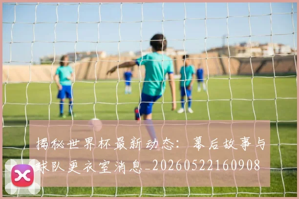 揭秘世界杯最新动态：幕后故事与球队更衣室消息_20260522160908