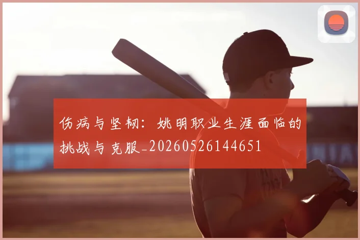 伤病与坚韧：姚明职业生涯面临的挑战与克服_20260526144651