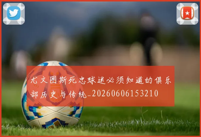 尤文图斯死忠球迷必须知道的俱乐部历史与传统_20260606153210