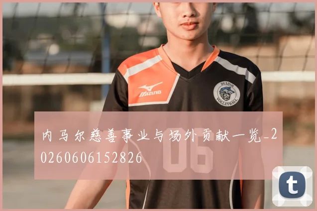 内马尔慈善事业与场外贡献一览_20260606152826