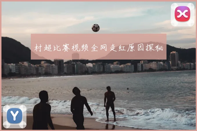 村超比赛视频全网走红原因探秘