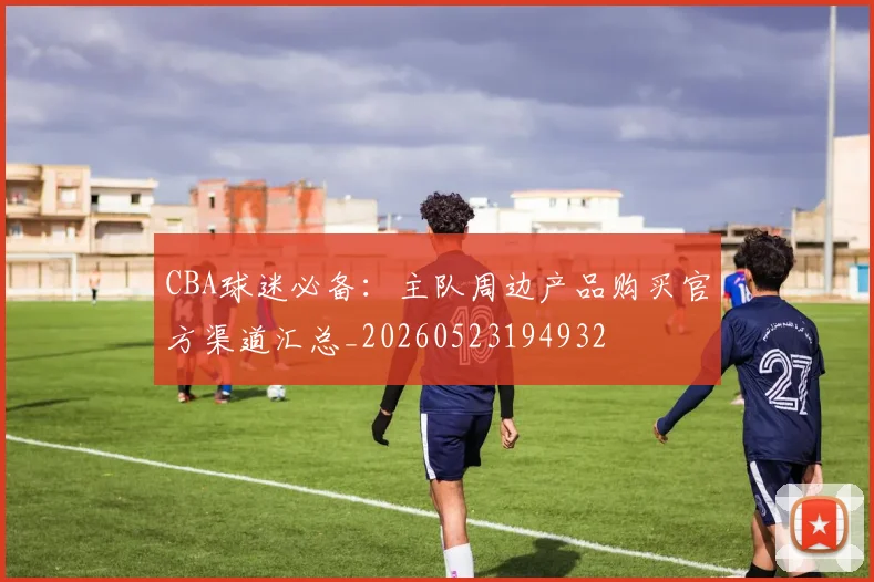 CBA球迷必备：主队周边产品购买官方渠道汇总_20260523194932