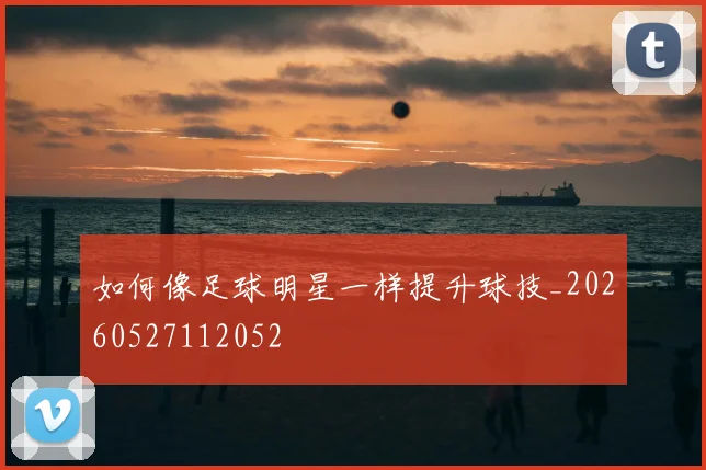 如何像足球明星一样提升球技_20260527112052