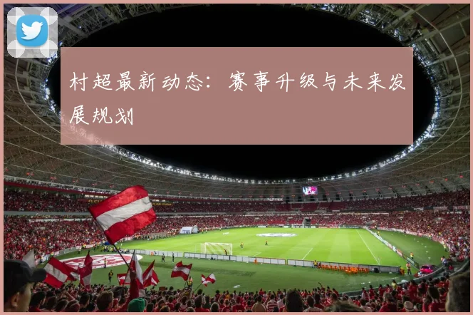 村超最新动态：赛事升级与未来发展规划