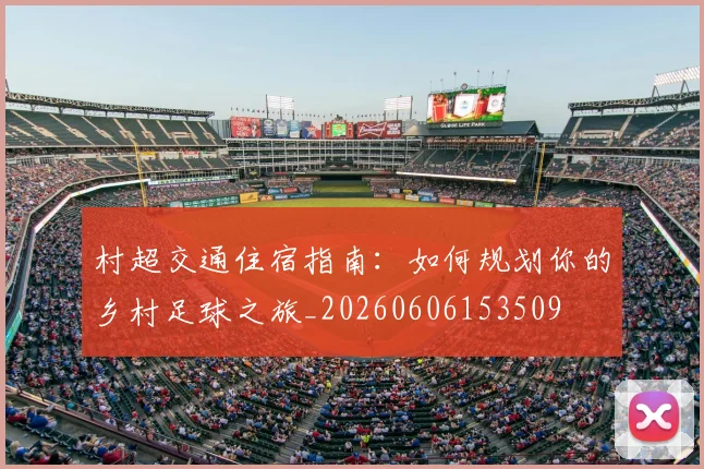 村超交通住宿指南：如何规划你的乡村足球之旅_20260606153509