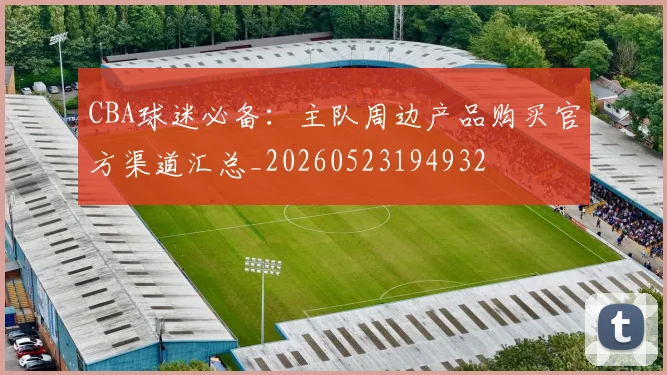CBA球迷必备：主队周边产品购买官方渠道汇总_20260523194932