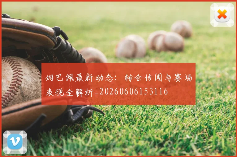 姆巴佩最新动态：转会传闻与赛场表现全解析_20260606153116