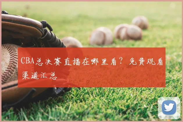 CBA总决赛直播在哪里看？免费观看渠道汇总