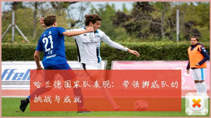 哈兰德国家队表现:带领挪威队的挑战与成就