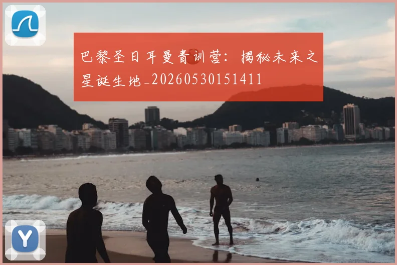 巴黎圣日耳曼青训营：揭秘未来之星诞生地_20260530151411