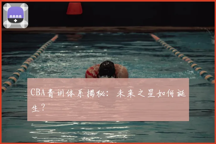 CBA青训体系揭秘：未来之星如何诞生？