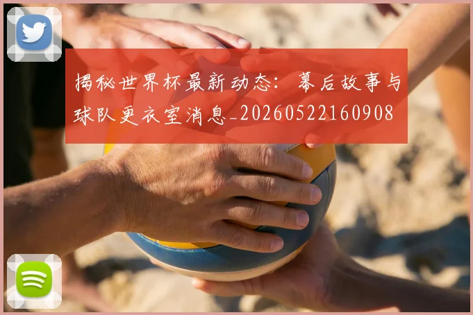 揭秘世界杯最新动态：幕后故事与球队更衣室消息_20260522160908