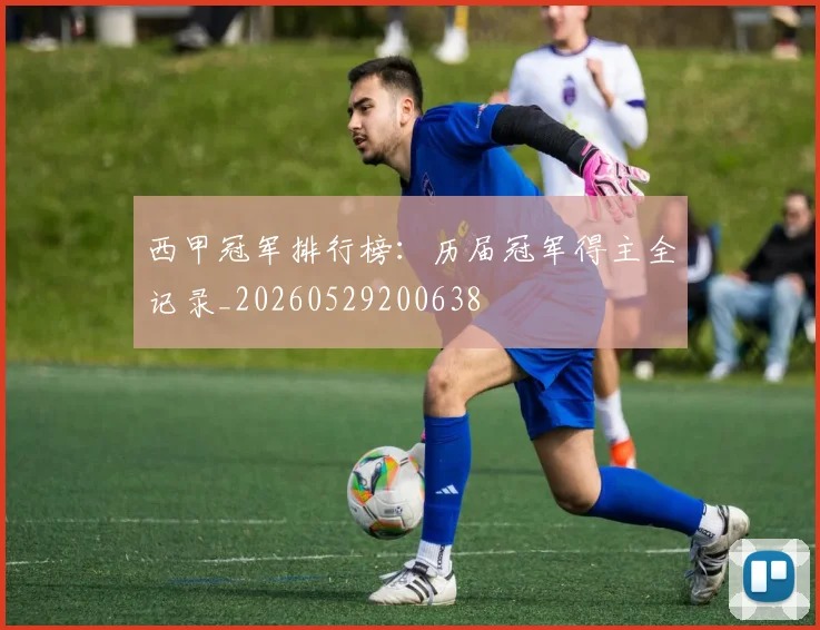 西甲冠军排行榜：历届冠军得主全记录_20260529200638