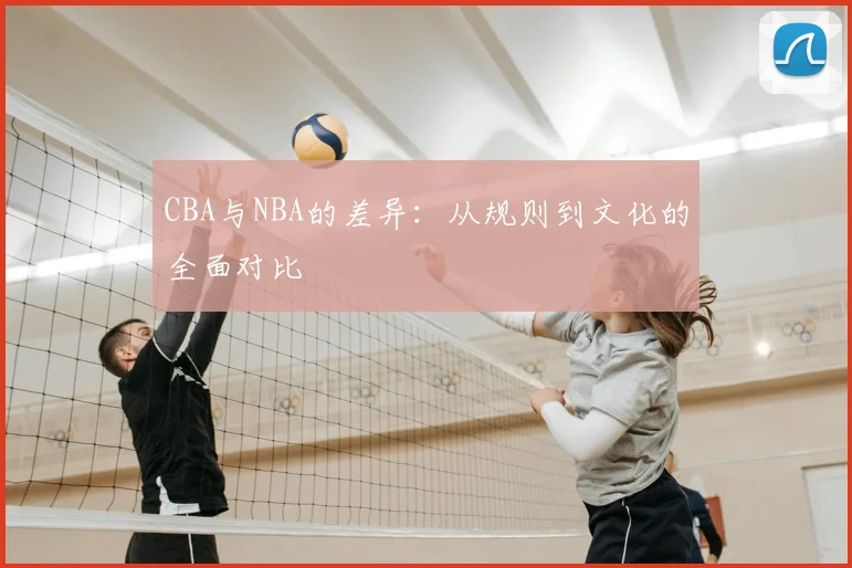 CBA与NBA的差异:从规则到文化的全面对比