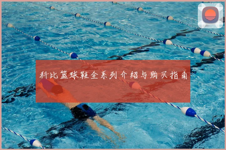 科比篮球鞋全系列介绍与购买指南
